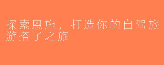 探索恩施，打造你的自驾旅游搭子之旅