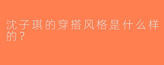 沈子琪的穿搭风格是什么样的？