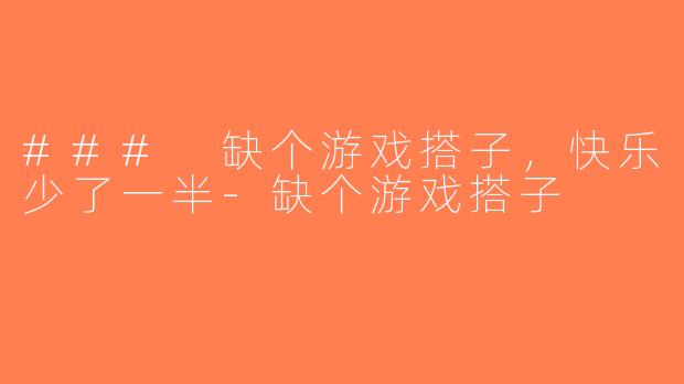 ### 缺个游戏搭子，快乐少了一半-缺个游戏搭子