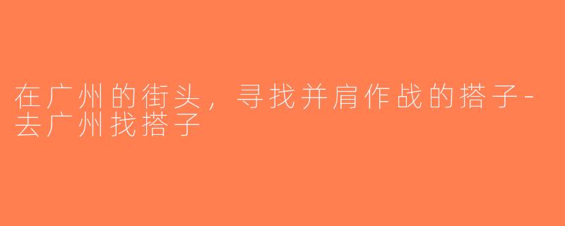 在广州的街头，寻找并肩作战的搭子-去广州找搭子