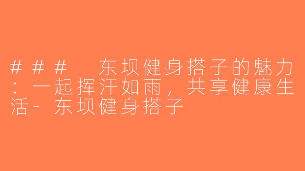 ### 东坝健身搭子的魅力：一起挥汗如雨，共享健康生活-东坝健身搭子