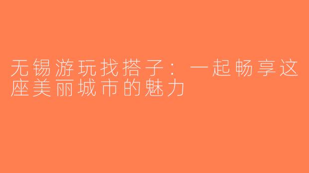 无锡游玩找搭子：一起畅享这座美丽城市的魅力