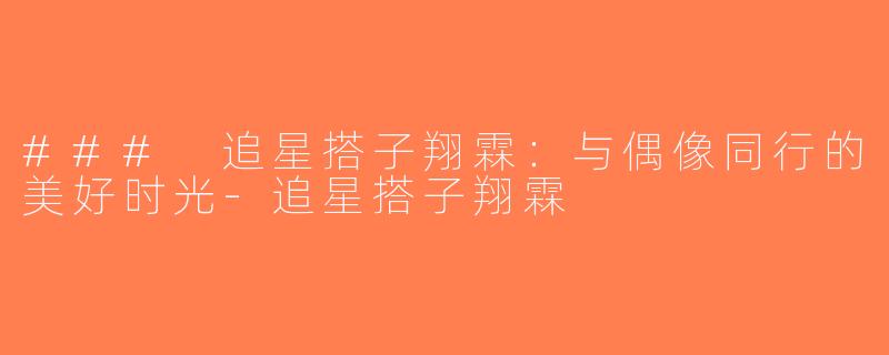### 追星搭子翔霖：与偶像同行的美好时光-追星搭子翔霖