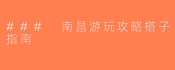### 南昌游玩攻略搭子指南