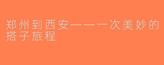 郑州到西安——一次美妙的搭子旅程