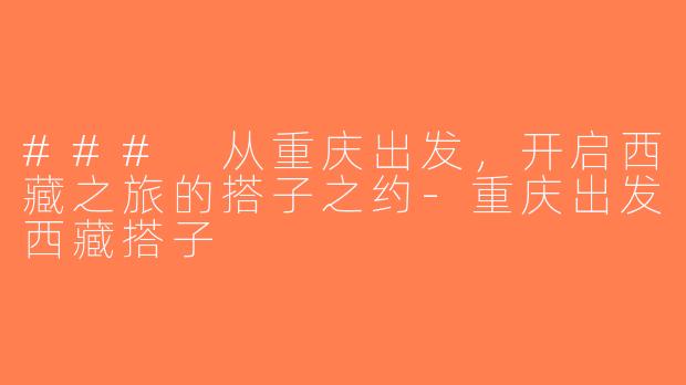### 从重庆出发，开启西藏之旅的搭子之约-重庆出发西藏搭子
