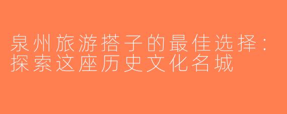 泉州旅游搭子的最佳选择：探索这座历史文化名城