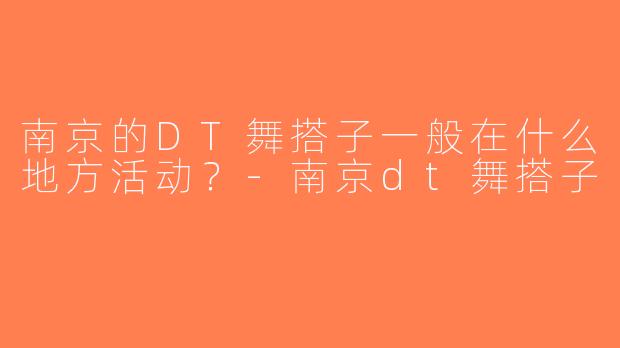 南京的DT舞搭子一般在什么地方活动？-南京dt舞搭子