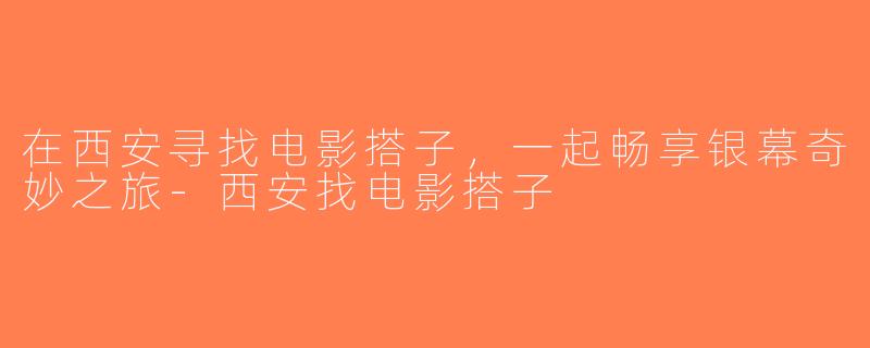 在西安寻找电影搭子，一起畅享银幕奇妙之旅-西安找电影搭子