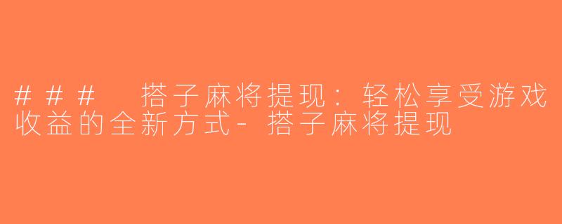 ### 搭子麻将提现：轻松享受游戏收益的全新方式-搭子麻将提现