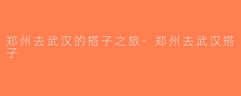 郑州去武汉的搭子之旅-郑州去武汉搭子