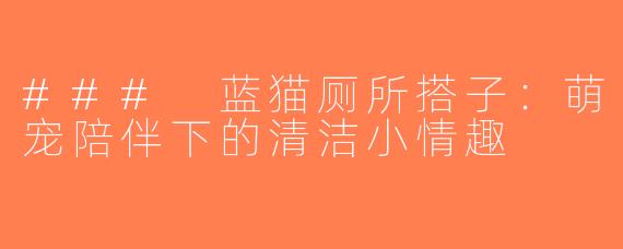 ### 蓝猫厕所搭子：萌宠陪伴下的清洁小情趣