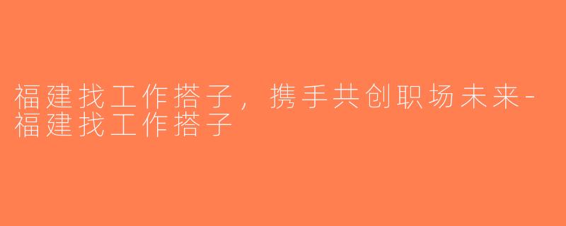 福建找工作搭子，携手共创职场未来-福建找工作搭子