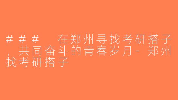 ### 在郑州寻找考研搭子，共同奋斗的青春岁月-郑州找考研搭子