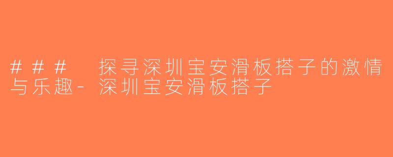 ### 探寻深圳宝安滑板搭子的激情与乐趣-深圳宝安滑板搭子
