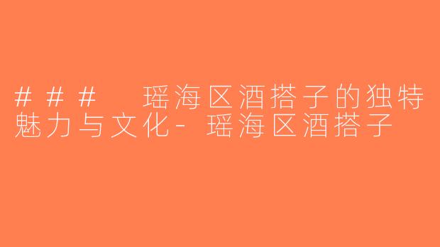 ### 瑶海区酒搭子的独特魅力与文化-瑶海区酒搭子