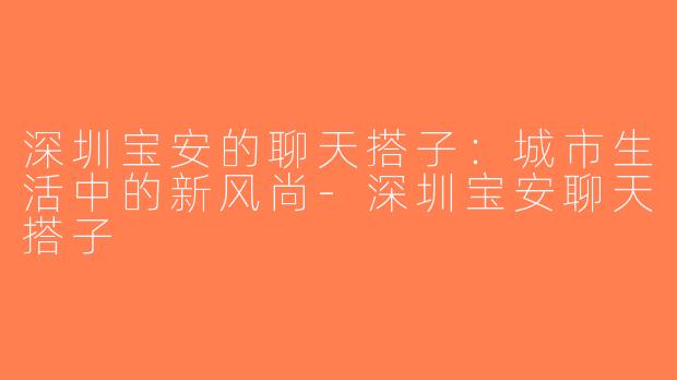 深圳宝安的聊天搭子：城市生活中的新风尚-深圳宝安聊天搭子