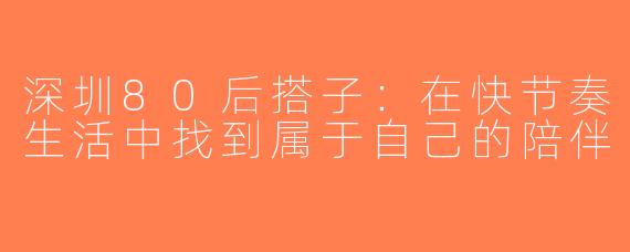 深圳80后搭子：在快节奏生活中找到属于自己的陪伴