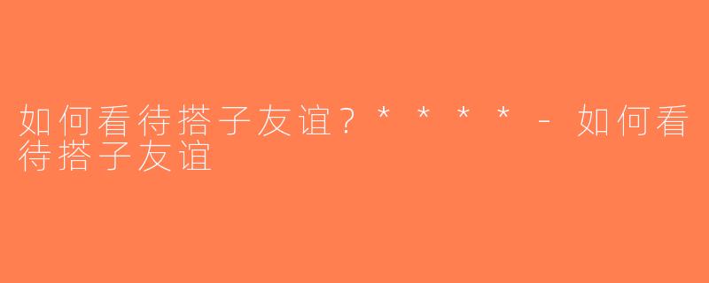 如何看待搭子友谊？****-如何看待搭子友谊
