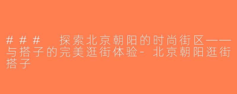 ### 探索北京朝阳的时尚街区——与搭子的完美逛街体验-北京朝阳逛街搭子