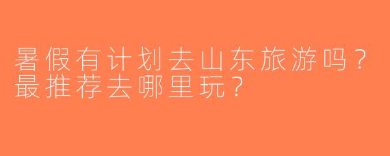暑假有计划去山东旅游吗？最推荐去哪里玩？