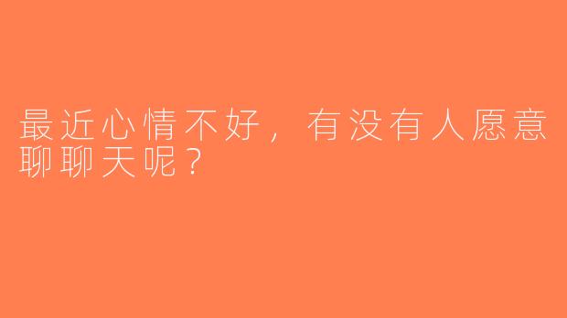 最近心情不好，有没有人愿意聊聊天呢？  