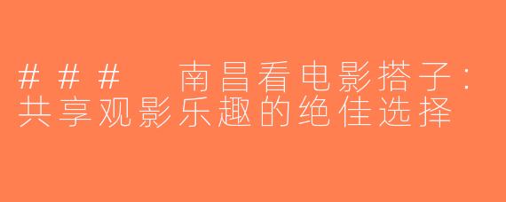 ### 南昌看电影搭子：共享观影乐趣的绝佳选择