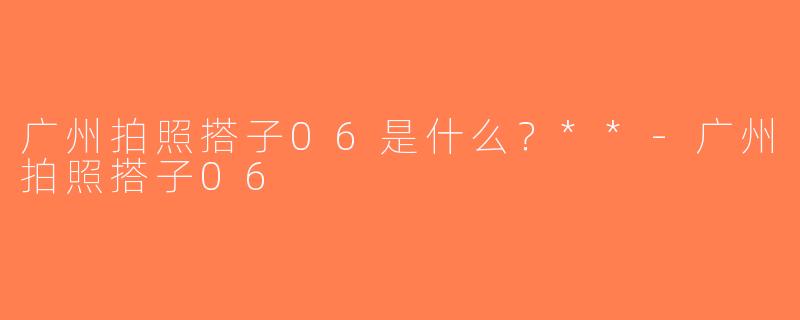广州拍照搭子06是什么？**-广州拍照搭子06