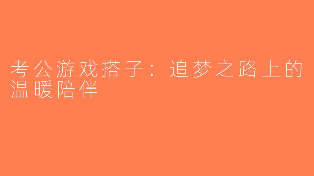 考公游戏搭子：追梦之路上的温暖陪伴