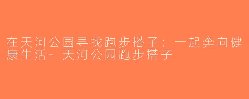 在天河公园寻找跑步搭子：一起奔向健康生活-天河公园跑步搭子