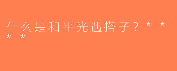 什么是和平光遇搭子？****