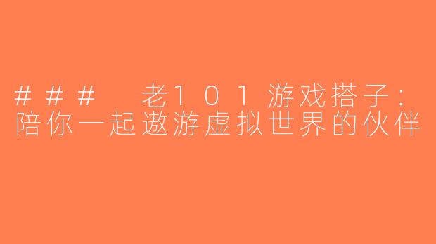 ### 老101游戏搭子：陪你一起遨游虚拟世界的伙伴