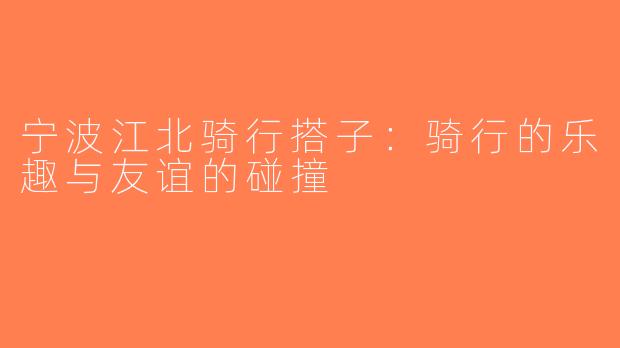 宁波江北骑行搭子：骑行的乐趣与友谊的碰撞