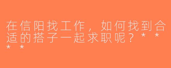 在信阳找工作，如何找到合适的搭子一起求职呢？****