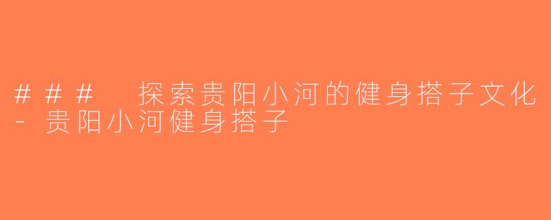 ### 探索贵阳小河的健身搭子文化-贵阳小河健身搭子