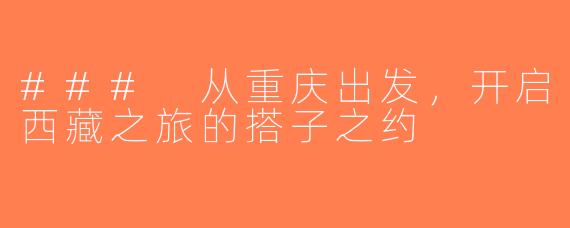 ### 从重庆出发，开启西藏之旅的搭子之约