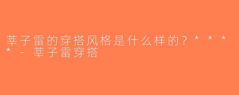 莘子雷的穿搭风格是什么样的？****-莘子雷穿搭