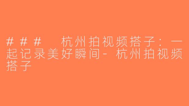 ### 杭州拍视频搭子：一起记录美好瞬间-杭州拍视频搭子