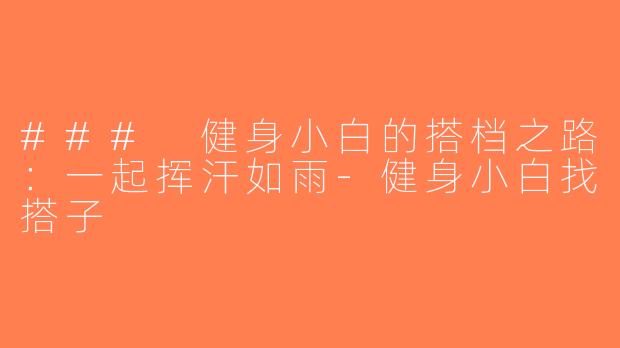 ### 健身小白的搭档之路：一起挥汗如雨-健身小白找搭子