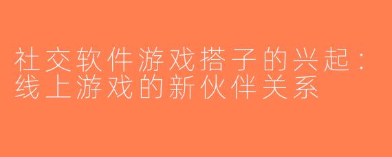 社交软件游戏搭子的兴起：线上游戏的新伙伴关系