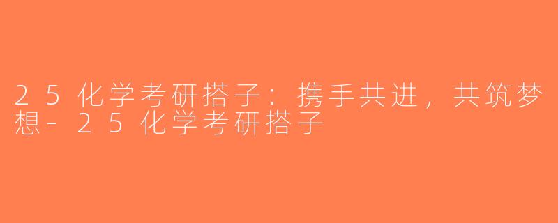 25化学考研搭子：携手共进，共筑梦想-25化学考研搭子