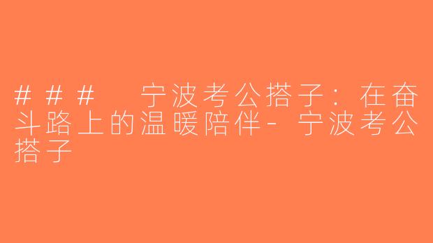 ### 宁波考公搭子：在奋斗路上的温暖陪伴-宁波考公搭子