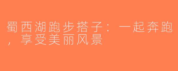 蜀西湖跑步搭子：一起奔跑，享受美丽风景
