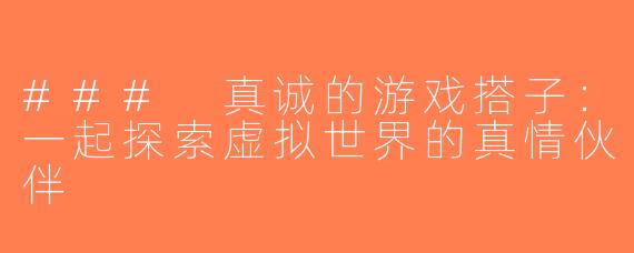 ### 真诚的游戏搭子：一起探索虚拟世界的真情伙伴