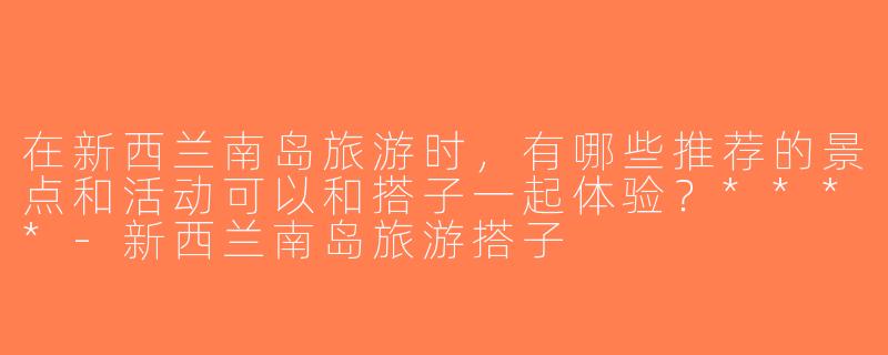 在新西兰南岛旅游时，有哪些推荐的景点和活动可以和搭子一起体验？****-新西兰南岛旅游搭子