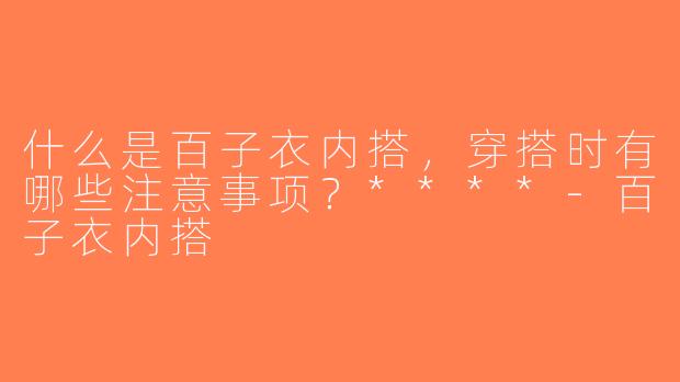 什么是百子衣内搭，穿搭时有哪些注意事项？****-百子衣内搭