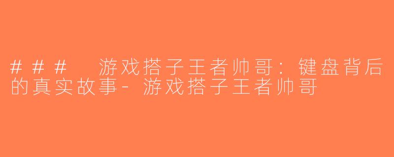 ### 游戏搭子王者帅哥：键盘背后的真实故事-游戏搭子王者帅哥