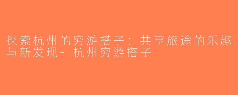 探索杭州的穷游搭子：共享旅途的乐趣与新发现-杭州穷游搭子