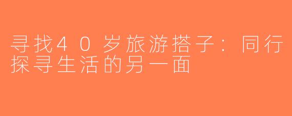 寻找40岁旅游搭子：同行探寻生活的另一面