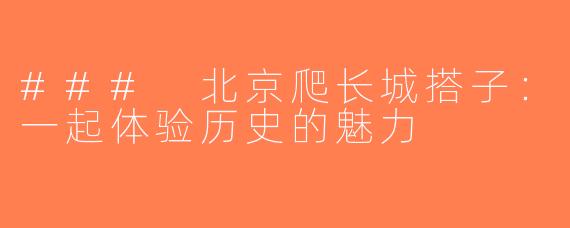 ### 北京爬长城搭子：一起体验历史的魅力